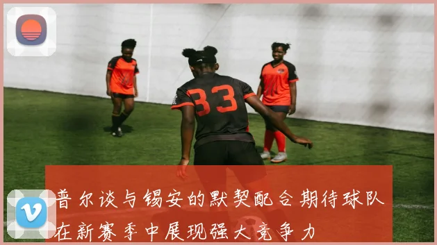 普尔谈与锡安的默契配合期待球队在新赛季中展现强大竞争力
