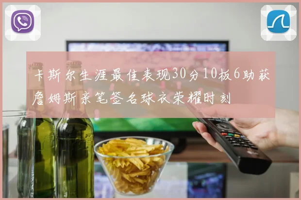 卡斯尔生涯最佳表现30分10板6助获詹姆斯亲笔签名球衣荣耀时刻