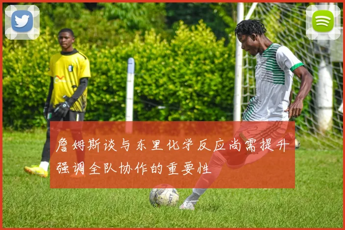 詹姆斯谈与东里化学反应尚需提升强调全队协作的重要性