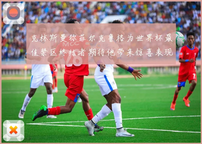 克林斯曼称菲尔克鲁格为世界杯最佳禁区终结者期待他带来惊喜表现