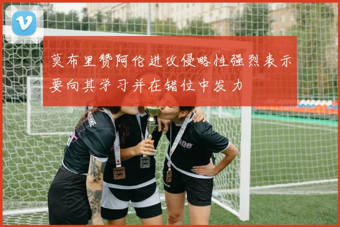 莫布里赞阿伦进攻侵略性强烈表示要向其学习并在错位中发力