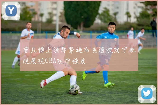 曾凡博上场即紧逼布克遭吹防守犯规展现CBA防守强度