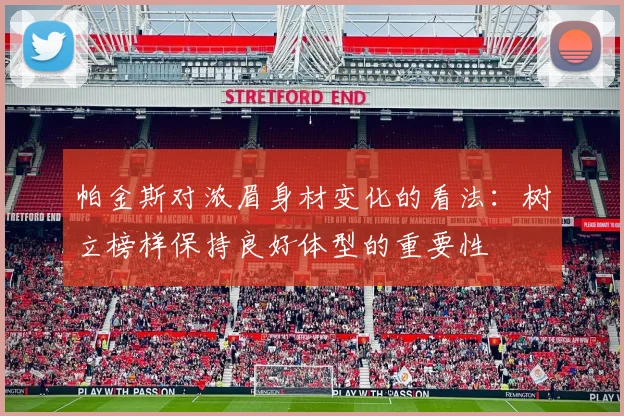 帕金斯对浓眉身材变化的看法：树立榜样保持良好体型的重要性