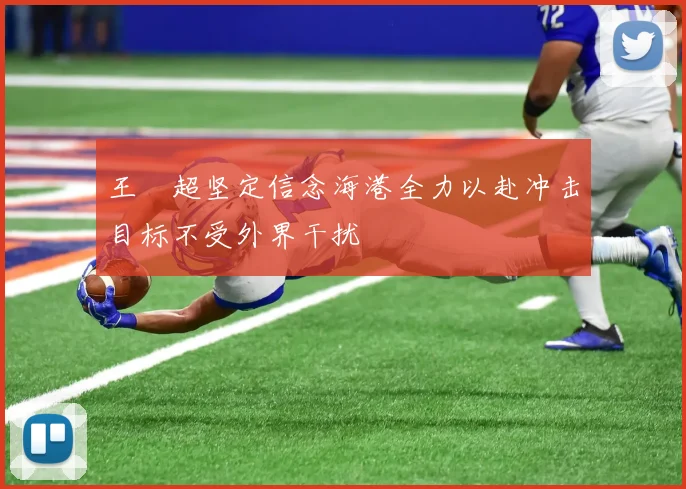 王燊超坚定信念海港全力以赴冲击目标不受外界干扰