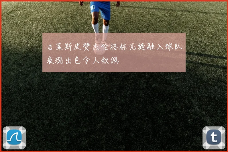 吉莱斯皮赞杰伦格林无缝融入球队表现出色令人钦佩