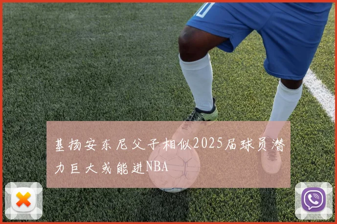 基扬安东尼父子相似2025届球员潜力巨大或能进NBA