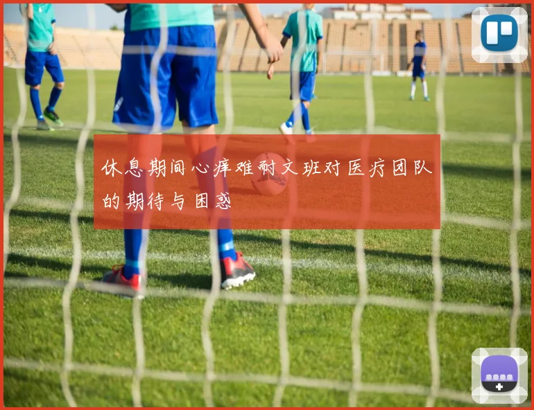休息期间心痒难耐文班对医疗团队的期待与困惑