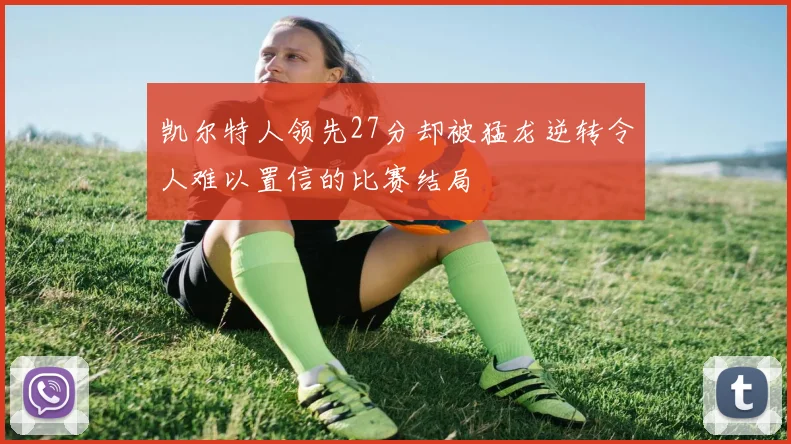 凯尔特人领先27分却被猛龙逆转令人难以置信的比赛结局