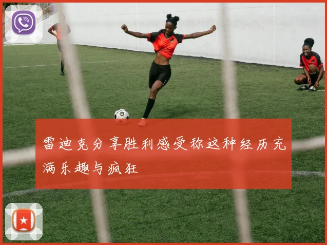 雷迪克分享胜利感受称这种经历充满乐趣与疯狂