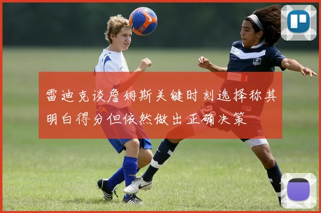 雷迪克谈詹姆斯关键时刻选择称其明白得分但依然做出正确决策