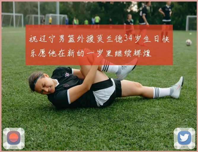 祝辽宁男篮外援莫兰德34岁生日快乐愿他在新的一岁里继续辉煌