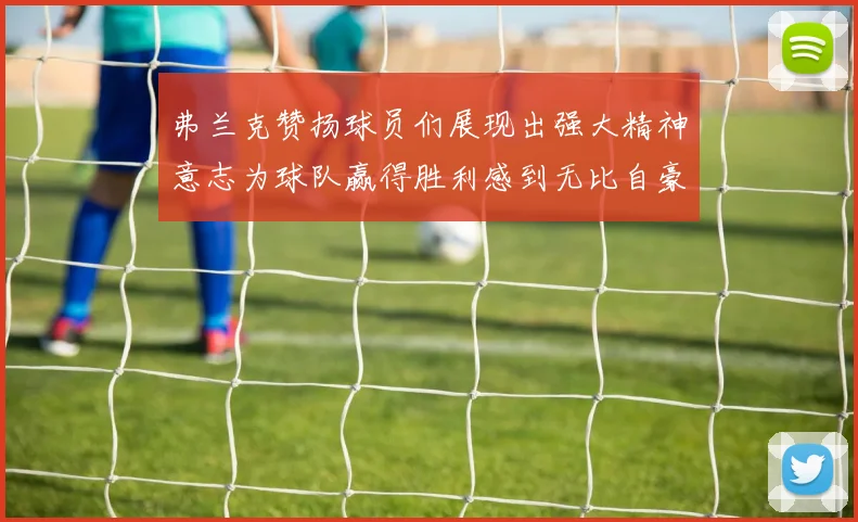 弗兰克赞扬球员们展现出强大精神意志为球队赢得胜利感到无比自豪