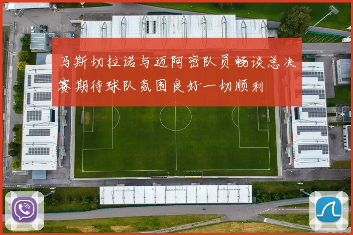 马斯切拉诺与迈阿密队员畅谈总决赛期待球队氛围良好一切顺利