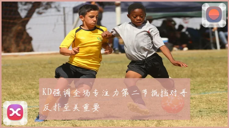 KD强调全场专注力第二节抵挡对手反扑至关重要