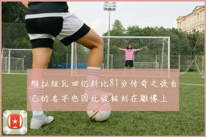 维拉纽瓦回忆科比81分传奇之夜自己的名字也因此被铭刻在雕像上