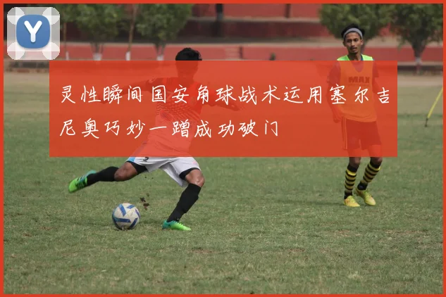灵性瞬间国安角球战术运用塞尔吉尼奥巧妙一蹭成功破门
