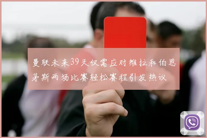 曼联未来39天仅需应对维拉和伯恩茅斯两场比赛轻松赛程引发热议