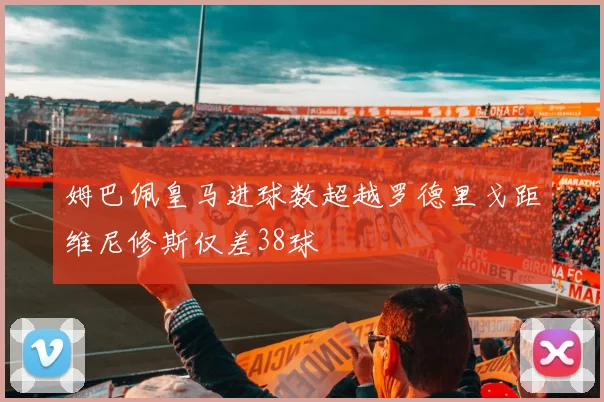姆巴佩皇马进球数超越罗德里戈距维尼修斯仅差38球