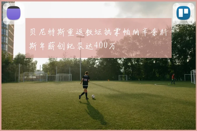 贝尼特斯重返教坛执掌帕纳辛奈科斯年薪创纪录达400万
