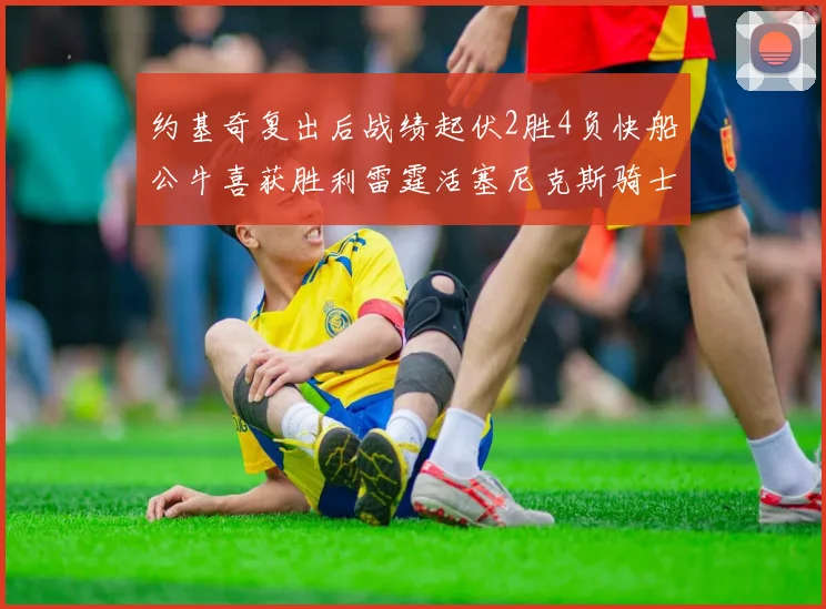 约基奇复出后战绩起伏2胜4负快船公牛喜获胜利雷霆活塞尼克斯骑士接连失利