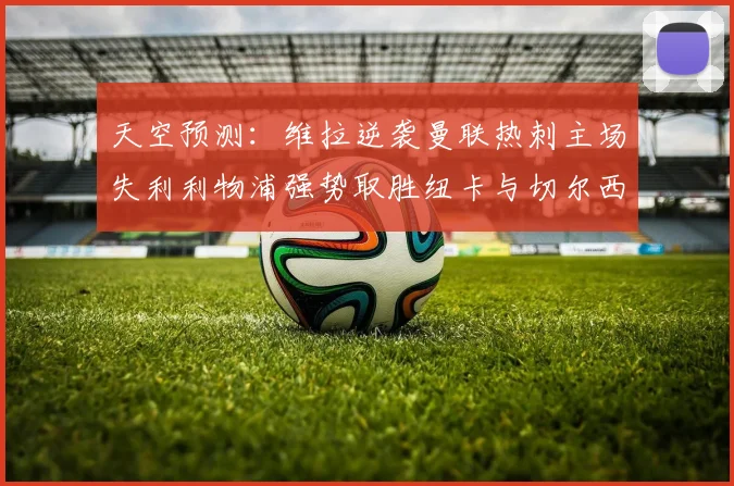 天空预测：维拉逆袭曼联热刺主场失利利物浦强势取胜纽卡与切尔西握手言和