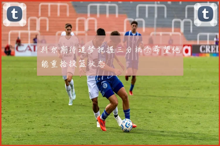 科尔期待追梦把握三分机会希望他能重拾投篮状态