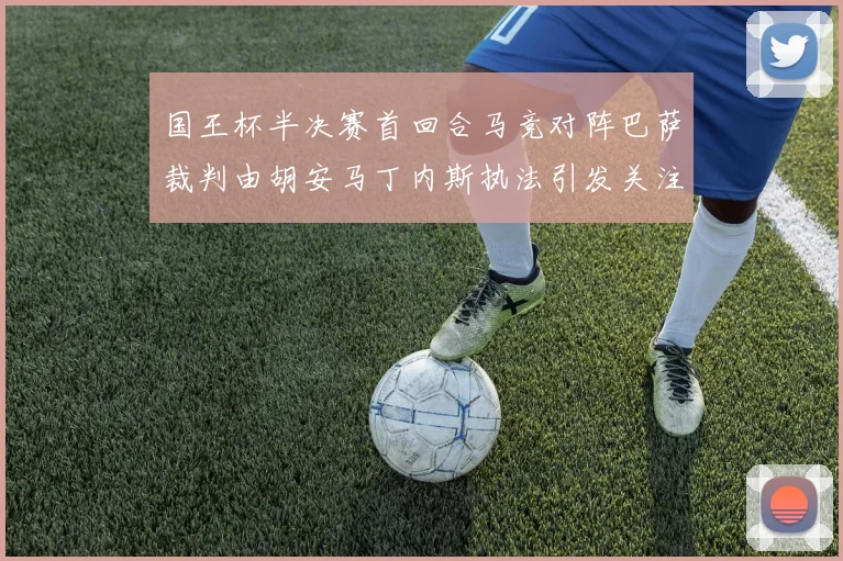 国王杯半决赛首回合马竞对阵巴萨裁判由胡安马丁内斯执法引发关注