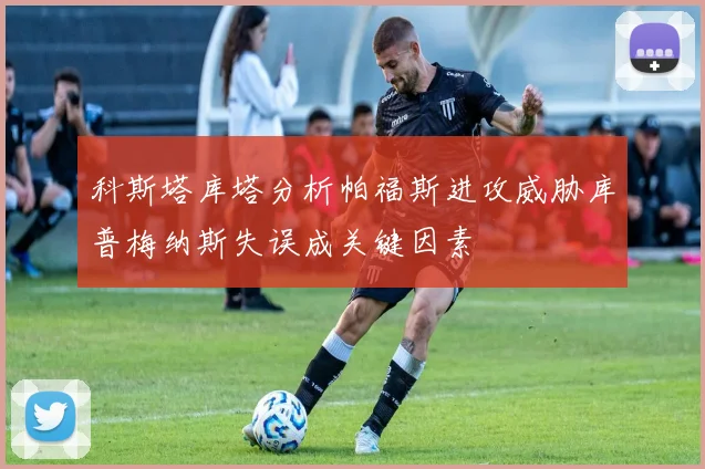 科斯塔库塔分析帕福斯进攻威胁库普梅纳斯失误成关键因素