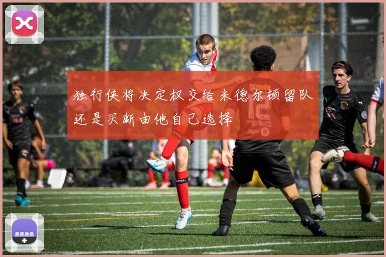 独行侠将决定权交给米德尔顿留队还是买断由他自己选择