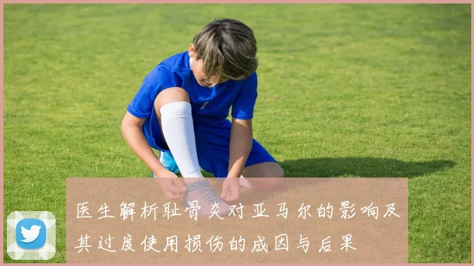 医生解析耻骨炎对亚马尔的影响及其过度使用损伤的成因与后果