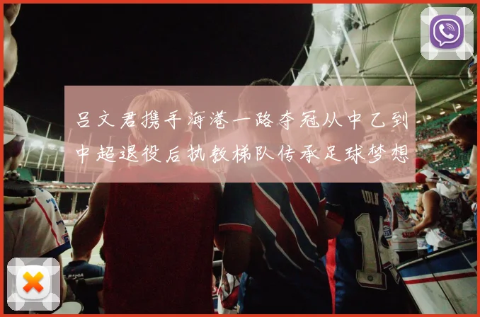 吕文君携手海港一路夺冠从中乙到中超退役后执教梯队传承足球梦想