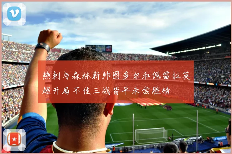 热刺与森林新帅图多尔和佩雷拉英超开局不佳三战皆平未尝胜绩