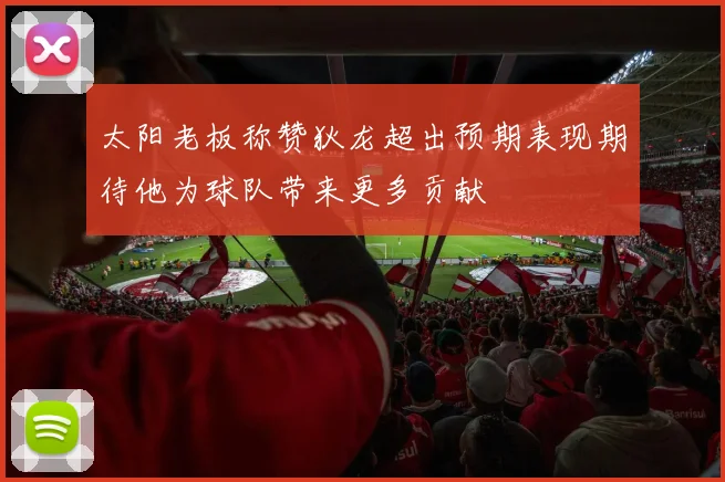 太阳老板称赞狄龙超出预期表现期待他为球队带来更多贡献