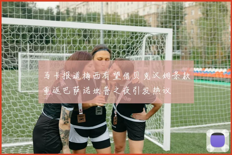 马卡报道梅西有望借贝克汉姆条款重返巴萨诺坎普之夜引发热议