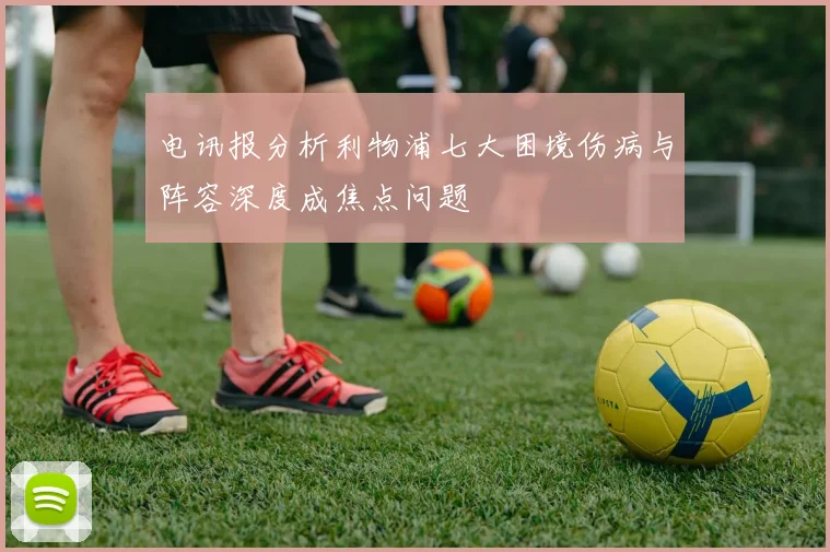 电讯报分析利物浦七大困境伤病与阵容深度成焦点问题