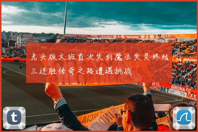 光头版文班首次失利魔法失灵终结三连胜传奇之路遭遇挑战
