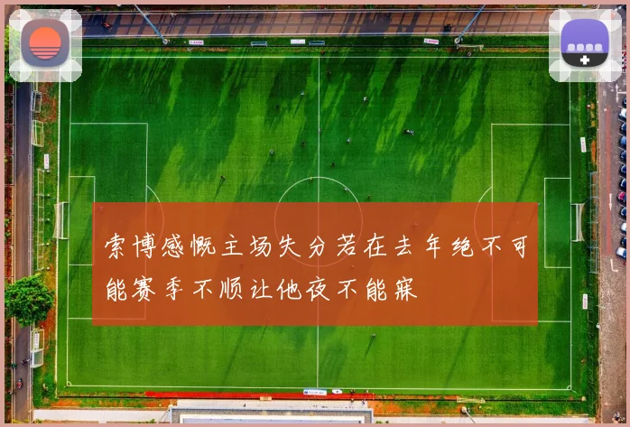 索博感慨主场失分若在去年绝不可能赛季不顺让他夜不能寐