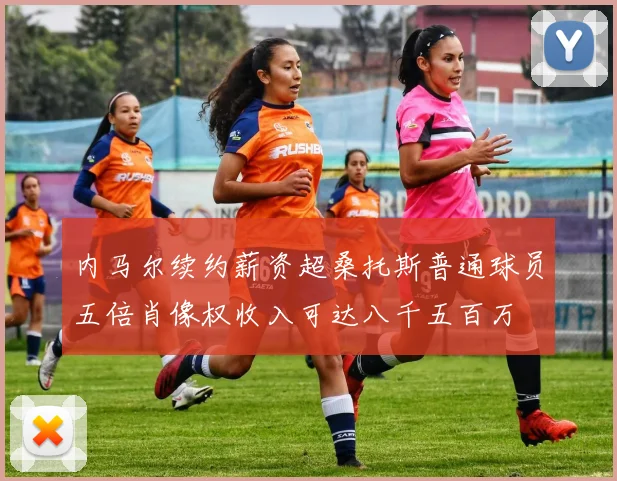 内马尔续约薪资超桑托斯普通球员五倍肖像权收入可达八千五百万