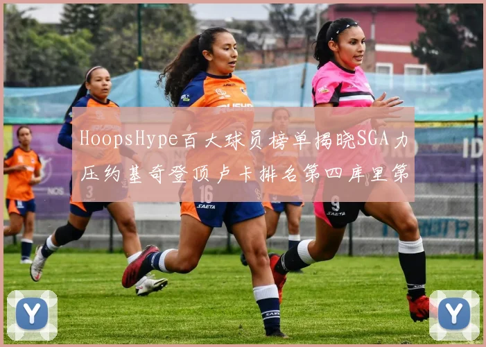 HoopsHype百大球员榜单揭晓SGA力压约基奇登顶卢卡排名第四库里第十一詹姆斯第十九