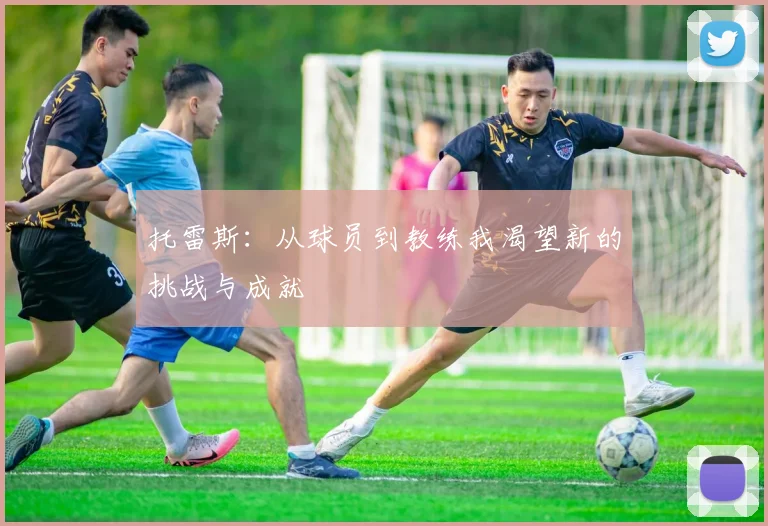 托雷斯：从球员到教练我渴望新的挑战与成就